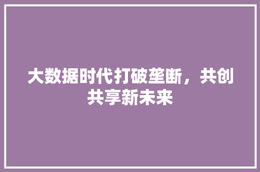 大数据时代打破垄断，共创共享新未来