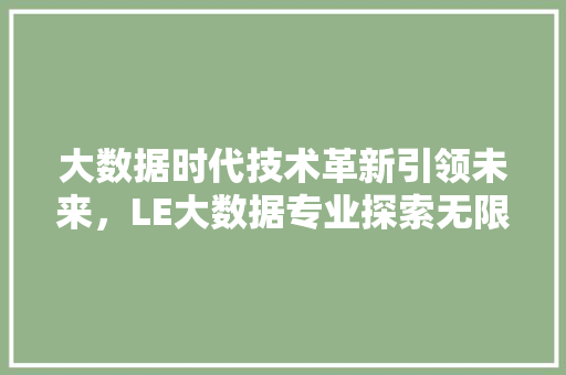 大数据时代技术革新引领未来，LE大数据专业探索无限可能  第1张