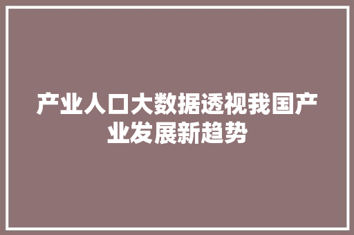 产业人口大数据透视我国产业发展新趋势  第1张