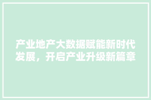 产业地产大数据赋能新时代发展，开启产业升级新篇章  第1张