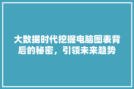 大数据时代挖掘电脑图表背后的秘密，引领未来趋势  第1张