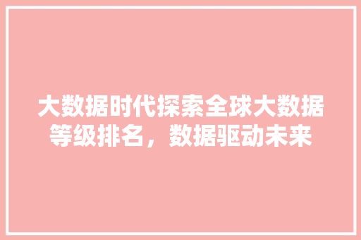 大数据时代探索全球大数据等级排名，数据驱动未来