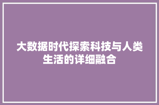 大数据时代探索科技与人类生活的详细融合  第1张