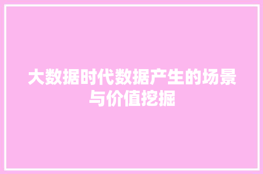 大数据时代数据产生的场景与价值挖掘  第1张