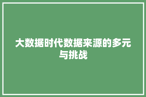 大数据时代数据来源的多元与挑战  第1张