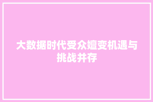 大数据时代受众嬗变机遇与挑战并存
