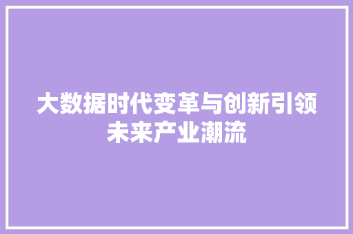 大数据时代变革与创新引领未来产业潮流  第1张