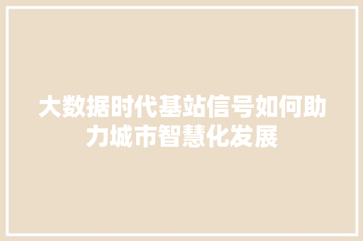 大数据时代基站信号如何助力城市智慧化发展