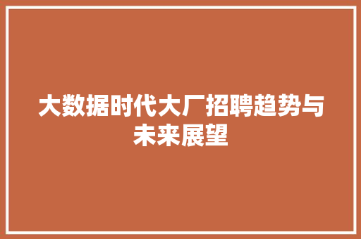 大数据时代大厂招聘趋势与未来展望  第1张
