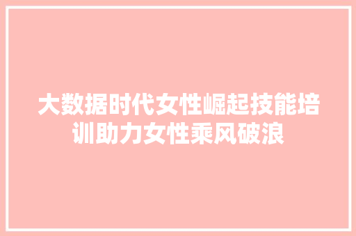 大数据时代女性崛起技能培训助力女性乘风破浪  第1张