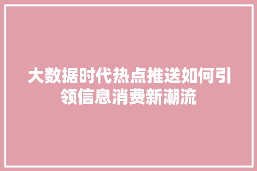 大数据时代热点推送如何引领信息消费新潮流