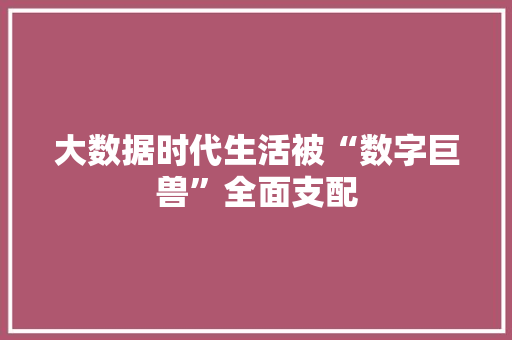 大数据时代生活被“数字巨兽”全面支配  第1张