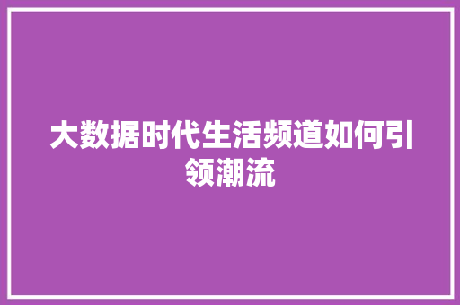 大数据时代生活频道如何引领潮流  第1张