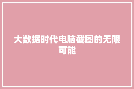 大数据时代电脑截图的无限可能