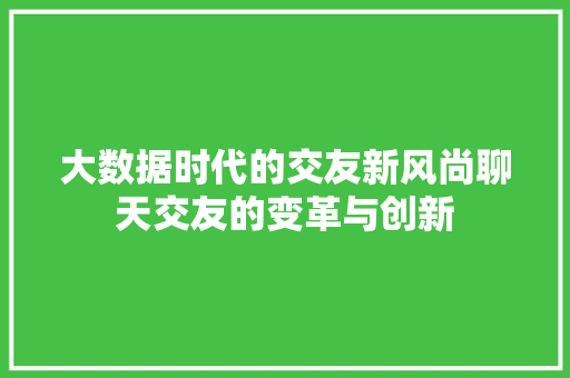 大数据时代的交友新风尚聊天交友的变革与创新  第1张