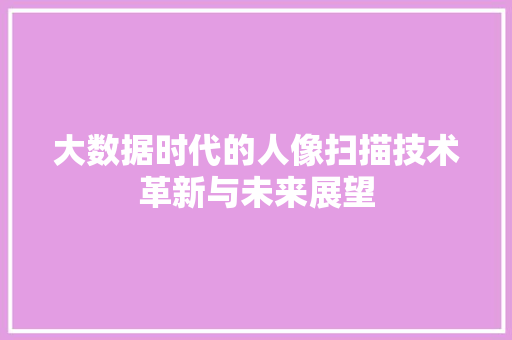大数据时代的人像扫描技术革新与未来展望