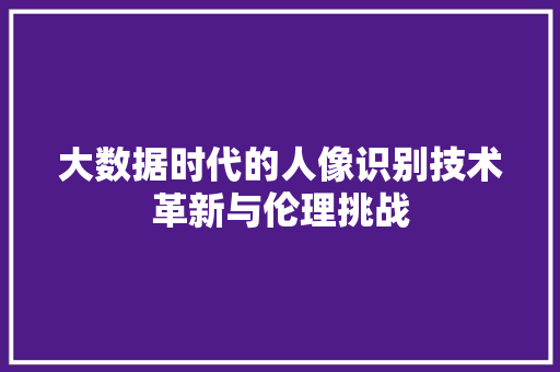 大数据时代的人像识别技术革新与伦理挑战