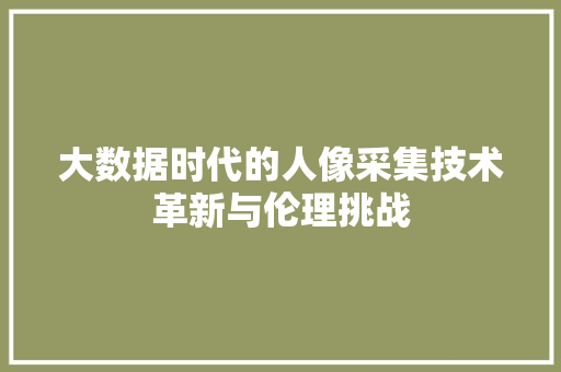 大数据时代的人像采集技术革新与伦理挑战