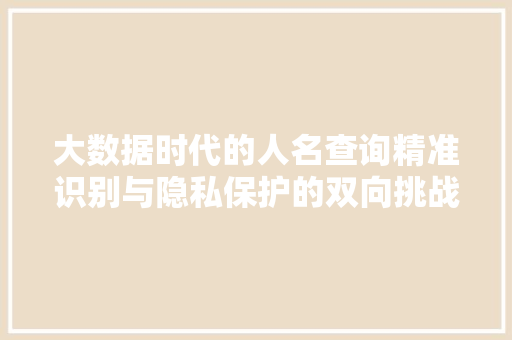 大数据时代的人名查询精准识别与隐私保护的双向挑战  第1张