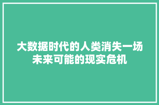 大数据时代的人类消失一场未来可能的现实危机