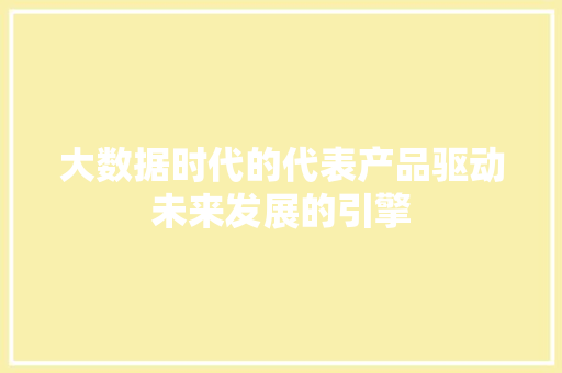 大数据时代的代表产品驱动未来发展的引擎  第1张