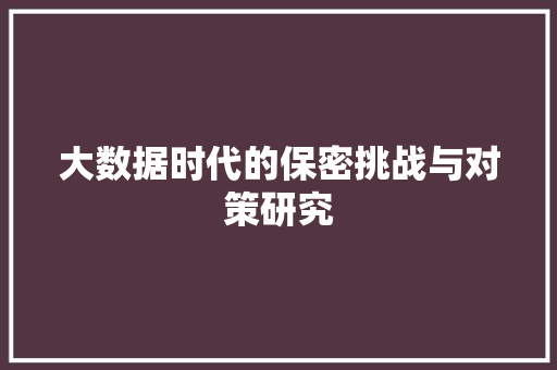 大数据时代的保密挑战与对策研究
