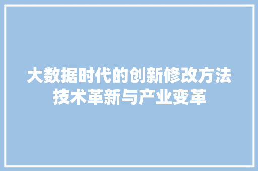 大数据时代的创新修改方法技术革新与产业变革