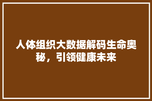 人体组织大数据解码生命奥秘，引领健康未来