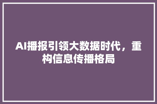 AI播报引领大数据时代，重构信息传播格局