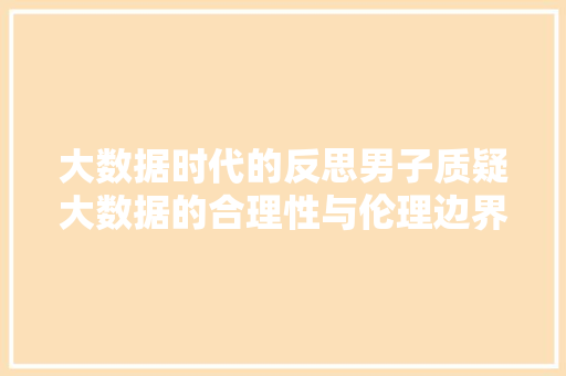 大数据时代的反思男子质疑大数据的合理性与伦理边界  第1张