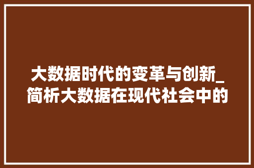 大数据时代的变革与创新_简析大数据在现代社会中的重要作用  第1张