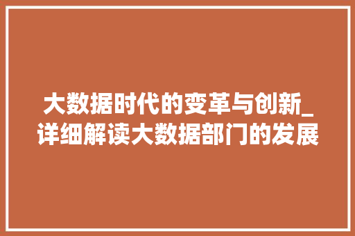 大数据时代的变革与创新_详细解读大数据部门的发展与挑战  第1张