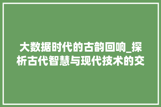 大数据时代的古韵回响_探析古代智慧与现代技术的交融