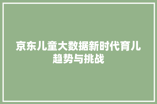 京东儿童大数据新时代育儿趋势与挑战  第1张