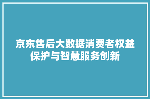 京东售后大数据消费者权益保护与智慧服务创新  第1张
