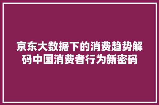 京东大数据下的消费趋势解码中国消费者行为新密码  第1张