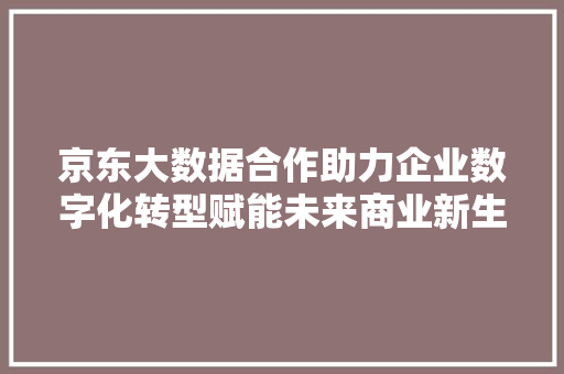 京东大数据合作助力企业数字化转型赋能未来商业新生态