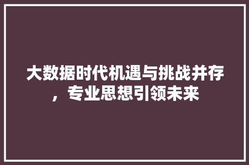 大数据时代机遇与挑战并存，专业思想引领未来