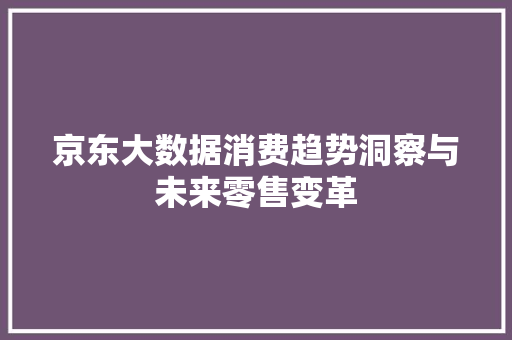 京东大数据消费趋势洞察与未来零售变革