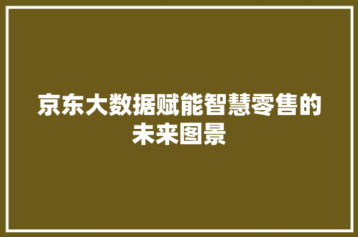 京东大数据赋能智慧零售的未来图景  第1张
