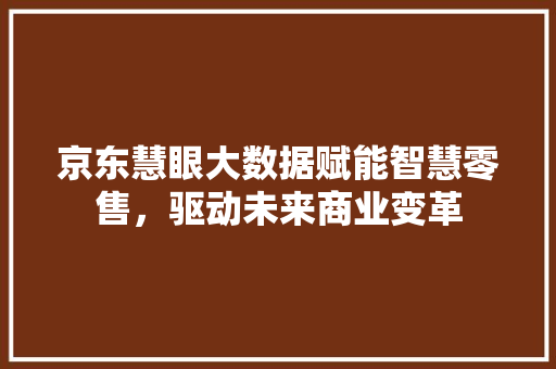 京东慧眼大数据赋能智慧零售，驱动未来商业变革  第1张