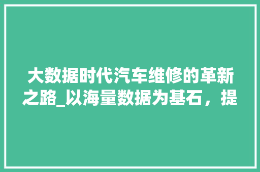大数据时代汽车维修的革新之路_以海量数据为基石，提升汽车服务品质  第1张
