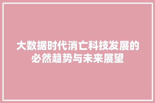 大数据时代消亡科技发展的必然趋势与未来展望  第1张