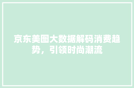 京东美图大数据解码消费趋势，引领时尚潮流  第1张