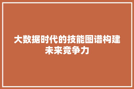 大数据时代的技能图谱构建未来竞争力  第1张
