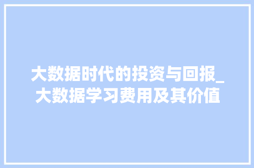 大数据时代的投资与回报_大数据学习费用及其价值  第1张