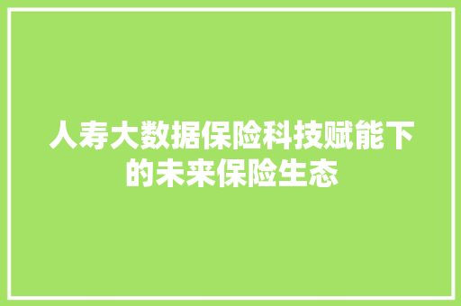 人寿大数据保险科技赋能下的未来保险生态  第1张