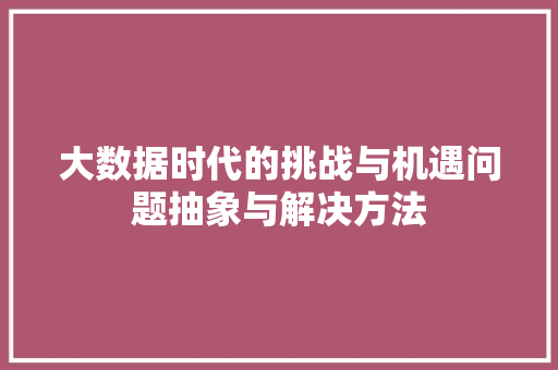 大数据时代的挑战与机遇问题抽象与解决方法  第1张