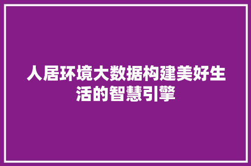 人居环境大数据构建美好生活的智慧引擎