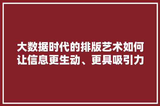大数据时代的排版艺术如何让信息更生动、更具吸引力